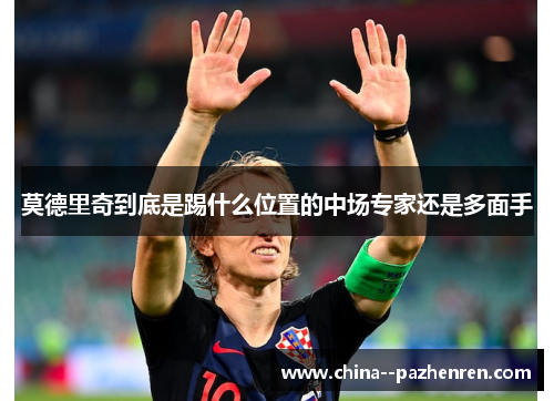 莫德里奇到底是踢什么位置的中场专家还是多面手 莫德里奇到底是踢什么位置的中场专家还是多面手