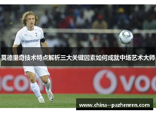 莫德里奇技术特点解析三大关键因素如何成就中场艺术大师