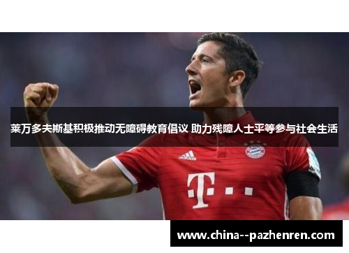 莱万多夫斯基积极推动无障碍教育倡议 助力残障人士平等参与社会生活