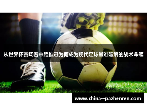 从世界杯赛场看中路推进为何成为现代足球最难破解的战术命题