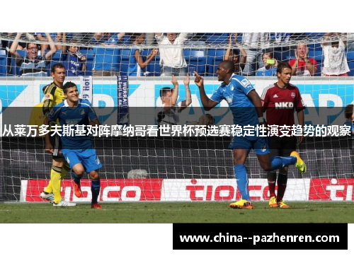 从莱万多夫斯基对阵摩纳哥看世界杯预选赛稳定性演变趋势的观察 从莱万多夫斯基对阵摩纳哥看世界杯预选赛稳定性演变趋势的观察