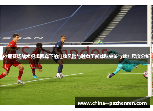 欧冠赛场战术犯规博弈下的红牌风险与胜负平衡球队决策与裁判尺度分析 欧冠赛场战术犯规博弈下的红牌风险与胜负平衡球队决策与裁判尺度分析