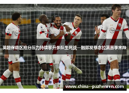 英超保级区抢分压力持续攀升多队生死战一触即发悬念拉满赛季末段 英超保级区抢分压力持续攀升多队生死战一触即发悬念拉满赛季末段