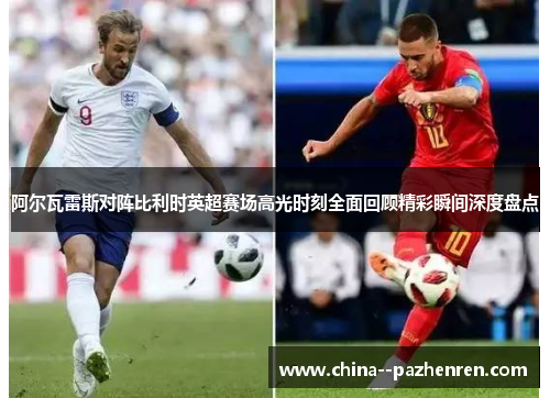 阿尔瓦雷斯对阵比利时英超赛场高光时刻全面回顾精彩瞬间深度盘点