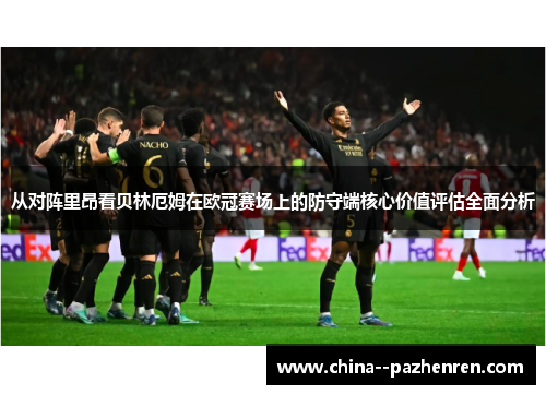 从对阵里昂看贝林厄姆在欧冠赛场上的防守端核心价值评估全面分析