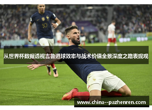 从世界杯数据透视吉鲁进球效率与战术价值全景深度之路表现观 从世界杯数据透视吉鲁进球效率与战术价值全景深度之路表现观