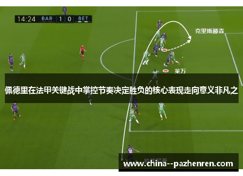 佩德里在法甲关键战中掌控节奏决定胜负的核心表现走向意义非凡之