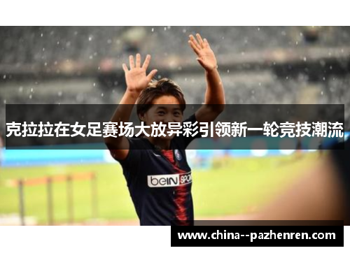 克拉拉在女足赛场大放异彩引领新一轮竞技潮流 克拉拉在女足赛场大放异彩引领新一轮竞技潮流