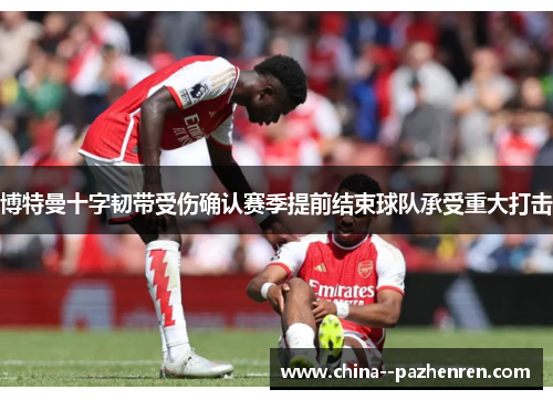 博特曼十字韧带受伤确认赛季提前结束球队承受重大打击 博特曼十字韧带受伤确认赛季提前结束球队承受重大打击