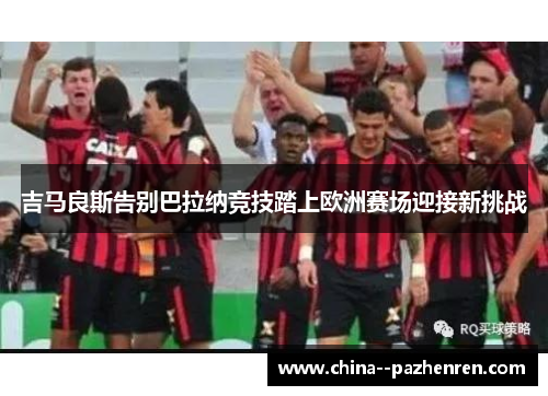 吉马良斯告别巴拉纳竞技踏上欧洲赛场迎接新挑战