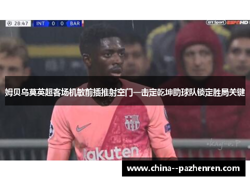 姆贝乌莫英超客场机敏前插推射空门一击定乾坤助球队锁定胜局关键