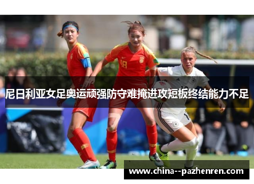 尼日利亚女足奥运顽强防守难掩进攻短板终结能力不足