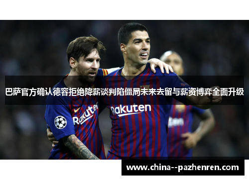 巴萨官方确认德容拒绝降薪谈判陷僵局未来去留与薪资博弈全面升级
