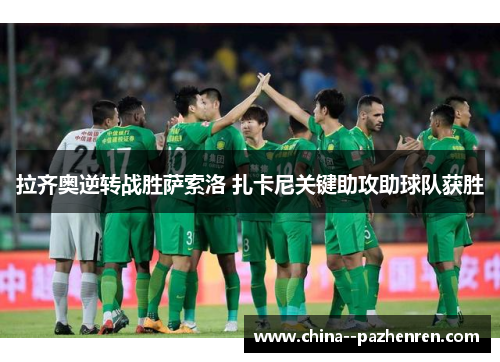 拉齐奥逆转战胜萨索洛 扎卡尼关键助攻助球队获胜 拉齐奥逆转战胜萨索洛 扎卡尼关键助攻助球队获胜