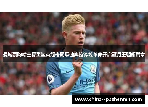 曼城豪购哈兰德重塑英超格局瓜迪奥拉锋线革命开启蓝月王朝新篇章 曼城豪购哈兰德重塑英超格局瓜迪奥拉锋线革命开启蓝月王朝新篇章