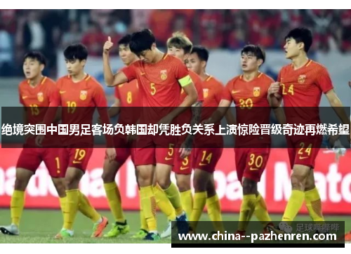 绝境突围中国男足客场负韩国却凭胜负关系上演惊险晋级奇迹再燃希望 绝境突围中国男足客场负韩国却凭胜负关系上演惊险晋级奇迹再燃希望