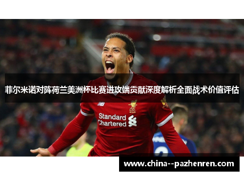 菲尔米诺对阵荷兰美洲杯比赛进攻端贡献深度解析全面战术价值评估