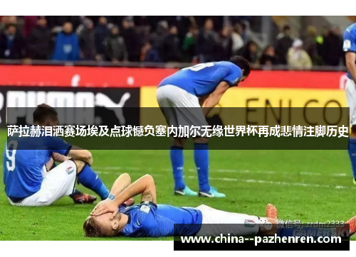 萨拉赫泪洒赛场埃及点球憾负塞内加尔无缘世界杯再成悲情注脚历史 萨拉赫泪洒赛场埃及点球憾负塞内加尔无缘世界杯再成悲情注脚历史