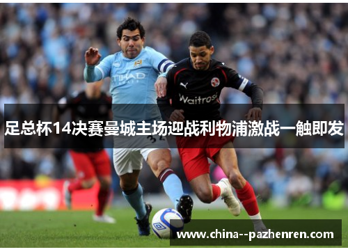 足总杯14决赛曼城主场迎战利物浦激战一触即发 足总杯14决赛曼城主场迎战利物浦激战一触即发
