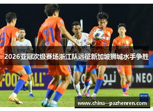 2026亚冠次级赛场浙江队远征新加坡狮城水手争胜 2026亚冠次级赛场浙江队远征新加坡狮城水手争胜