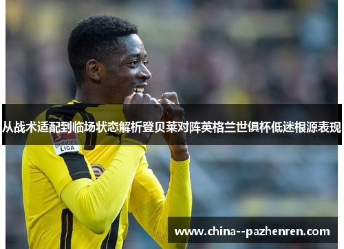 从战术适配到临场状态解析登贝莱对阵英格兰世俱杯低迷根源表现 从战术适配到临场状态解析登贝莱对阵英格兰世俱杯低迷根源表现