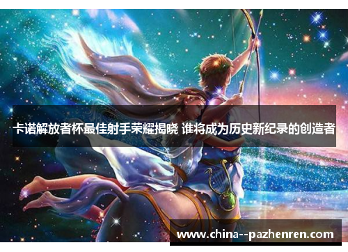 卡诺解放者杯最佳射手荣耀揭晓 谁将成为历史新纪录的创造者