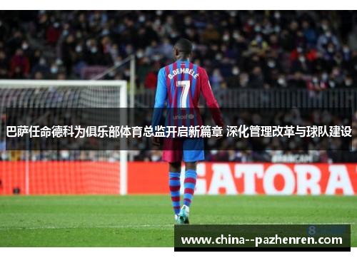 巴萨任命德科为俱乐部体育总监开启新篇章 深化管理改革与球队建设