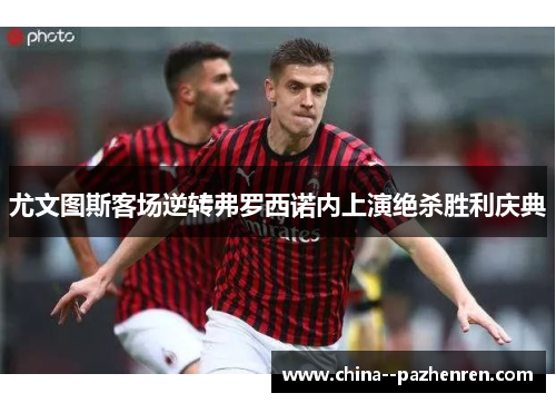 尤文图斯客场逆转弗罗西诺内上演绝杀胜利庆典