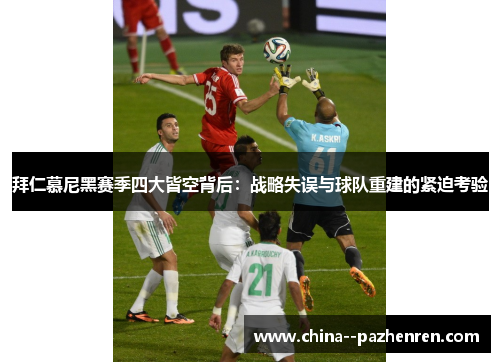 拜仁慕尼黑赛季四大皆空背后：战略失误与球队重建的紧迫考验