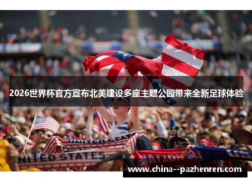 2026世界杯官方宣布北美建设多座主题公园带来全新足球体验 2026世界杯官方宣布北美建设多座主题公园带来全新足球体验