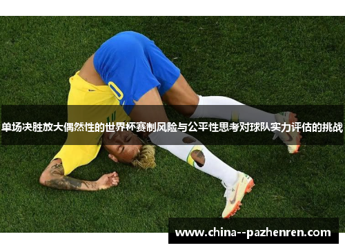 单场决胜放大偶然性的世界杯赛制风险与公平性思考对球队实力评估的挑战