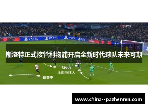 斯洛特正式接管利物浦开启全新时代球队未来可期