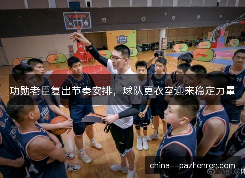 功勋老臣复出节奏安排，球队更衣室迎来稳定力量