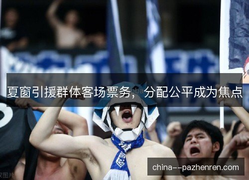 夏窗引援群体客场票务,分配公平成为焦点 夏窗引援群体客场票务,分配公平成为焦点
