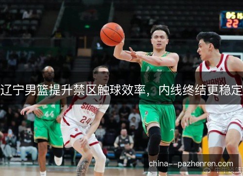 辽宁男篮提升禁区触球效率，内线终结更稳定