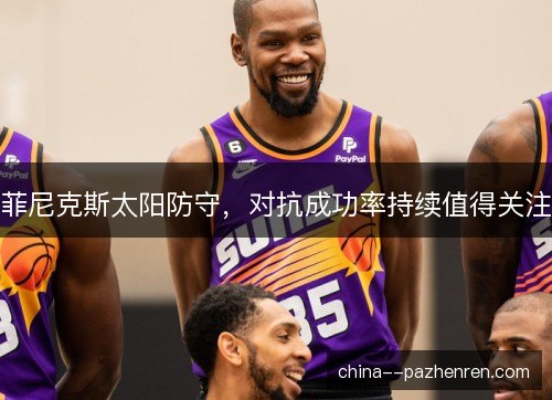 菲尼克斯太阳防守,对抗成功率持续值得关注 菲尼克斯太阳防守,对抗成功率持续值得关注